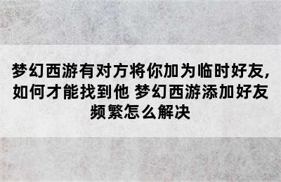 梦幻西游有对方将你加为临时好友,如何才能找到他 梦幻西游添加好友频繁怎么解决